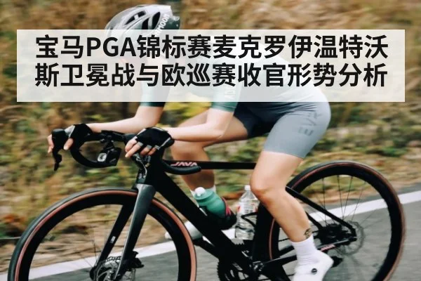 宝马PGA锦标赛麦克罗伊温特沃斯卫冕战与欧巡赛收官形势分析