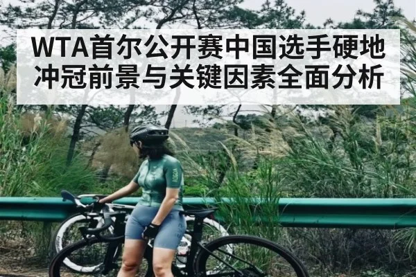 WTA首尔公开赛中国选手硬地冲冠前景与关键因素全面分析