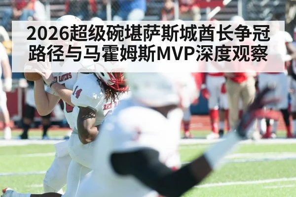2026超级碗堪萨斯城酋长争冠路径与马霍姆斯MVP深度观察