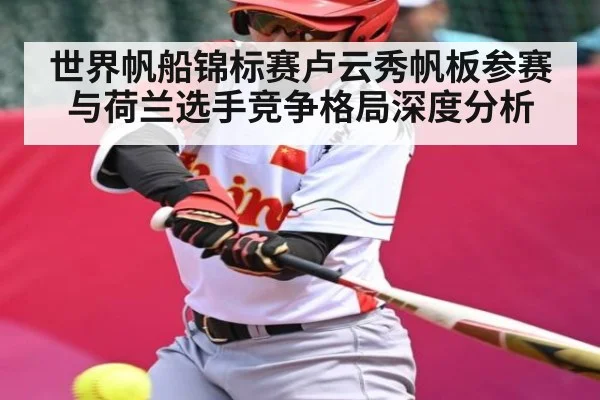 世界帆船锦标赛卢云秀帆板参赛与荷兰选手竞争格局深度分析