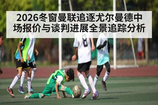2026冬窗曼联追逐尤尔曼德中场报价与谈判进展全景追踪分析