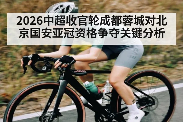 2026中超收官轮成都蓉城对北京国安亚冠资格争夺关键分析